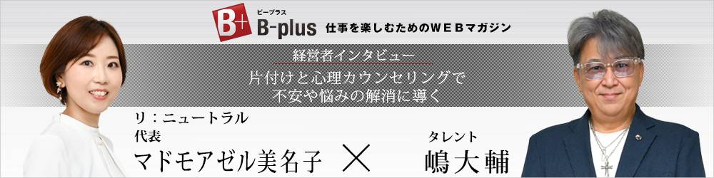 B-plus ビープラス 経営者インタビュー「リ：ニュートラル 代表 マドモアゼル美名子」